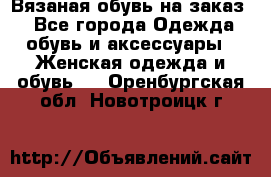 Вязаная обувь на заказ  - Все города Одежда, обувь и аксессуары » Женская одежда и обувь   . Оренбургская обл.,Новотроицк г.